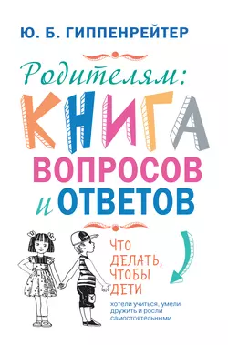 Родителям: книга вопросов и ответов. Что делать  чтобы дети хотели учиться  умели дружить и росли самостоятельными Юлия Гиппенрейтер