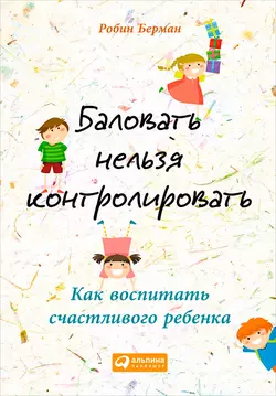 Баловать нельзя контролировать. Как воспитать счастливого ребенка, Робин Берман