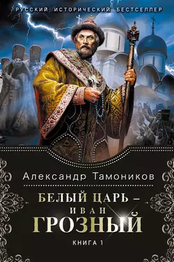 Белый царь – Иван Грозный. Книга 1 Александр Тамоников