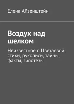 Воздух над шелком. Неизвестное о Цветаевой: стихи, рукописи, тайны, факты, гипотезы, Елена Айзенштейн