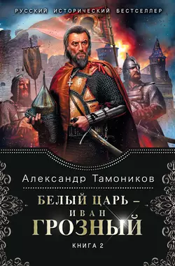 Белый царь – Иван Грозный. Книга 2, Александр Тамоников