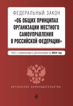 Федеральный закон «Об общих принципах организации местного самоуправления в Российской Федерации». Текст с изменениями и дополнениями на 2024 год 