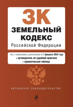 Земельный кодекс Российской Федерации. Текст с изменениями и дополнениями на 1 февраля 2024 года + путеводитель по судебной практике + сравнительная таблица