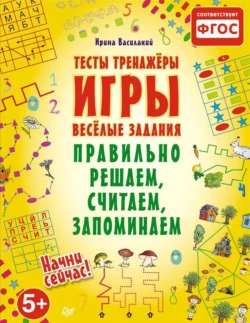 Правильно решаем, считаем, запоминаем. Тесты, тренажеры, игры, веселые задания, Ирина Василакий