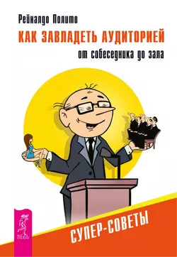 Как завладеть аудиторией от собеседника до зала. Супер-советы, Рейналдо Полито