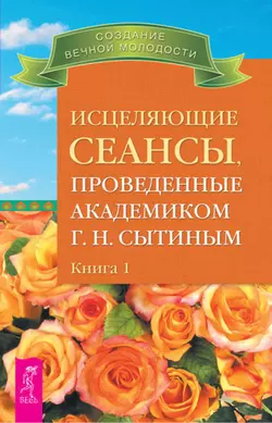 Исцеляющие сеансы, проведенные академиком Г. Н. Сытиным. Книга 1, Георгий Сытин