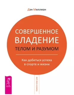 Совершенное владение телом и разумом. Как добиться успеха в спорте и жизни, Дэн Миллмэн