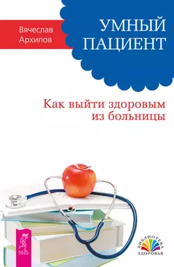 Умный пациент. Как выйти здоровым из больницы, Вячеслав Архипов