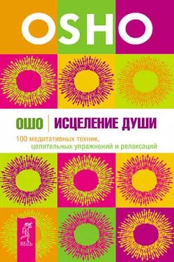 Исцеление души. 100 медитативных техник, целительных упражнений и релаксаций, Бхагаван Шри Раджниш (Ошо)