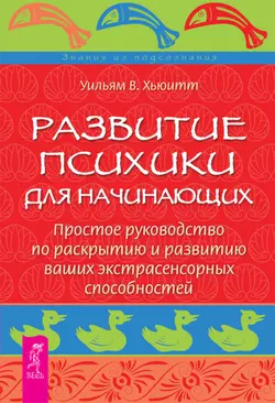 Развитие психики для начинающих. Простое руководство по раскрытию и развитию ваших экстрасенсорных способностей, Уильям У. Хьюитт