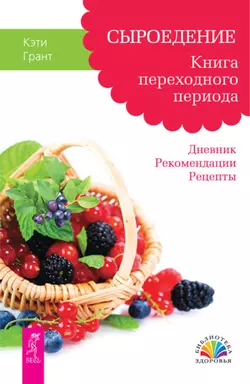 Сыроедение. Книга переходного периода. Дневник. Рекомендации. Рецепты, Кэти Грант