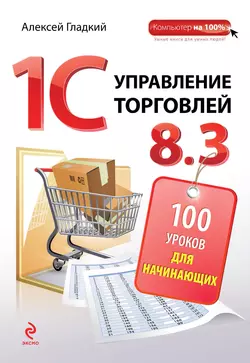 1С. Управление торговлей 8.3. 100 уроков для начинающих, Алексей Гладкий