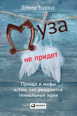 Муза не придет. Правда и мифы о том, как рождаются гениальные идеи, Дэвид Буркус