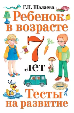 Ребенок в возрасте 7 лет. Тесты на развитие, Галина Шалаева