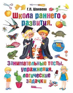 Школа раннего развития. Занимательные тесты, упражнения, логические задачки, Галина Шалаева