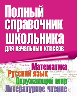 Полный справочник школьника для начальных классов. Математика. Русский язык. Окружающий мир. Литературное чтение, Антонина Бирюкова