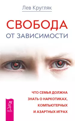 Свобода от зависимости. Что семья должна знать о наркотиках, компьютерных и азартных играх, Лев Кругляк