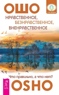 Нравственное, безнравственное, вненравственное. Что правильно, а что нет?, Бхагаван Шри Раджниш (Ошо)