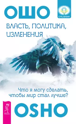 Власть, политика, изменения. Что я могу сделать, чтобы мир стал лучше?, Бхагаван Шри Раджниш (Ошо)