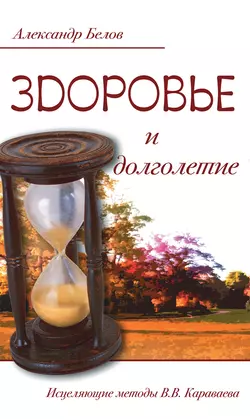 Здоровье и долголетие. Исцеляющие методы В. В. Караваева, Александр Белов