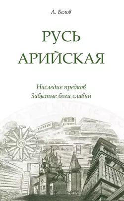 Русь арийская. Наследие предков. Забытые боги славян, Александр Белов