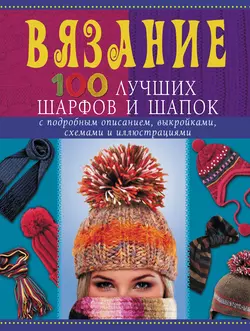 Вязание. 100 лучших шарфов и шапок Анастасия Красичкова