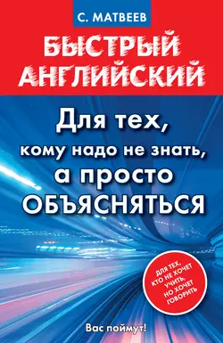 Быстрый английский. Для тех  кому надо не знать  а просто объясняться Сергей Матвеев