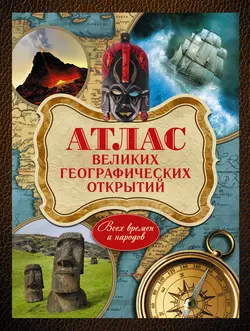 Атлас великих географических открытий. Всех времен и народов Андрей Шемарин