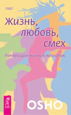 Жизнь, любовь, смех. Превращая жизнь в праздник, Бхагаван Шри Раджниш (Ошо)