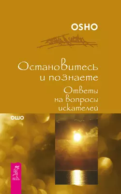 Остановитесь и познайте. Ответы на вопросы искателей, Бхагаван Шри Раджниш (Ошо)