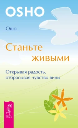 Станьте живыми. Открывая радость, отбрасывая чувство вины, Бхагаван Шри Раджниш (Ошо)