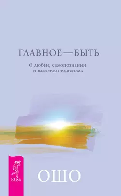 Главное – быть. О любви, самопознании и взаимоотношениях, Бхагаван Шри Раджниш (Ошо)