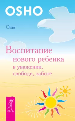 Воспитание нового ребенка в уважении, свободе, заботе, Бхагаван Шри Раджниш (Ошо)