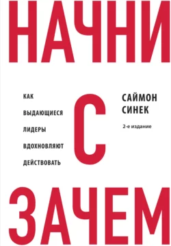 Начни с «Зачем?». Как выдающиеся лидеры вдохновляют действовать, Саймон Синек