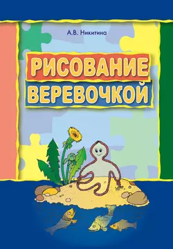 Рисование веревочкой. Практическое пособие для работы с детьми дошкольного возраста на занятиях по изобразительной деятельности в логопедических садах, Анжелика Никитина