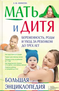 Мать и дитя. Беременность, роды и уход за ребенком до трех лет. Большая энциклопедия, Лариса Аникеева