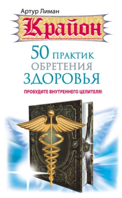 Крайон. 50 практик обретения здоровья. Пробудите внутреннего целителя!, Артур Лиман