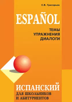 Испанский язык для школьников и абитуриентов: темы, упражнения, диалоги, Сергей Григорьев