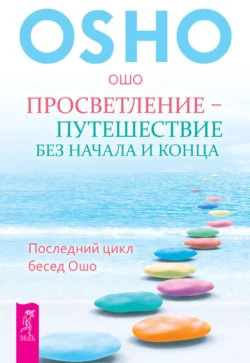 Просветление – путешествие без начала и конца. Последний цикл бесед Ошо, Бхагаван Шри Раджниш (Ошо)