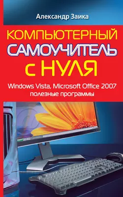 Компьютерный самоучитель с нуля. Windows Vista  Microsoft Office 2007  полезные программы Александр Заика