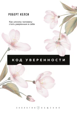 Код уверенности. Почему умные люди бывают не уверены в себе и как это исправить, Роберт Келси