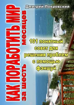 Как поработить мир за 6 месяцев. 101 понятный совет для решения проблем при помощи фэншуй, Дмитрий Покровский