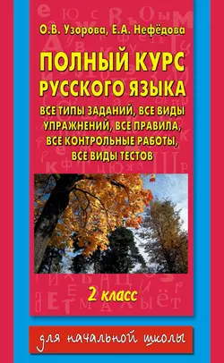 Полный курс русского языка. Все типы заданий  все виды упражнений  все правила  все контрольные работы  все виды тестов. 2 класс Ольга Узорова и Елена Нефёдова