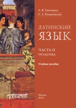 Латинский язык. Часть II. Практика Андрей Григорьев и Г. Романовская