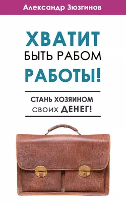 Хватит быть рабом работы! Стань хозяином своих денег!, Александр Зюзгинов