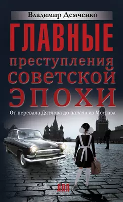 Главные преступления советской эпохи. От перевала Дятлова до Палача и Мосгаза, Владимир Демченко