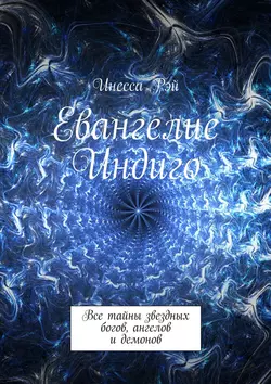 Евангелие Индиго. Все тайны звездных богов, ангелов и демонов, Инесса Рэй