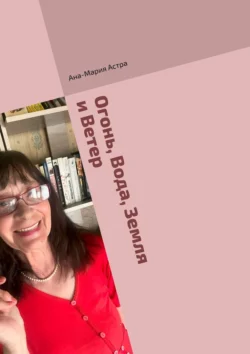 Огонь, Вода, Земля и Ветер. Для Вас – для всех людей планеты, а также – для односельчан, Ана-Мария Астра