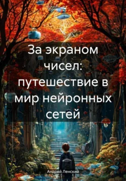 За экраном чисел: путешествие в мир нейронных сетей, Андрей Ленский